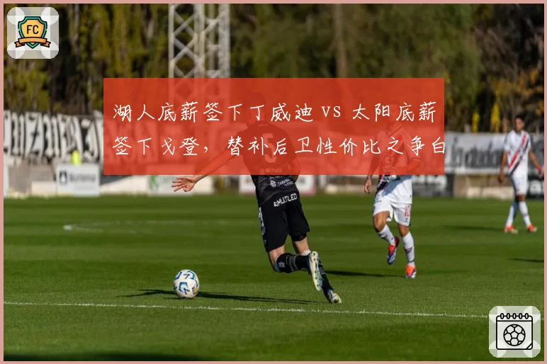 湖人底薪签下丁威迪 vs 太阳底薪签下戈登,替补后卫性价比之争白热化