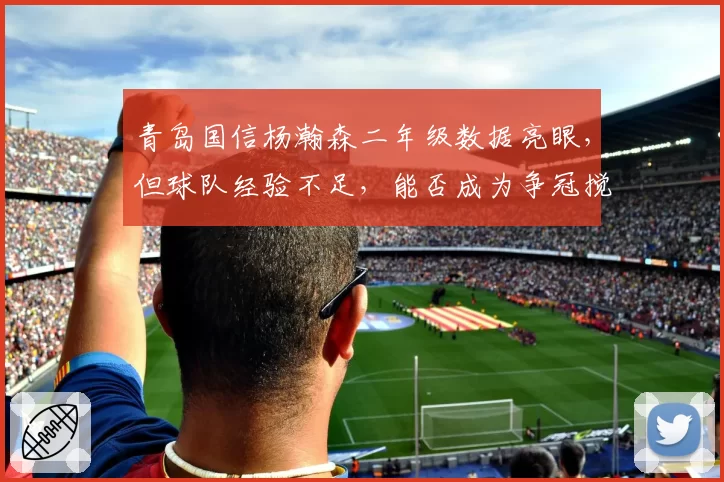 青岛国信杨瀚森二年级数据亮眼,但球队经验不足,能否成为争冠搅局者?