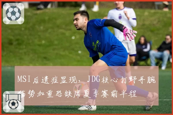 MSI后遗症显现,JDG核心打野手腕伤势加重恐缺席夏季赛前半程