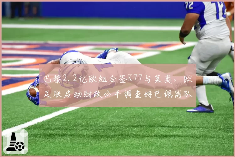 巴黎2.2亿欧组合签K77与莱奥,欧足联启动财政公平调查姆巴佩离队资金