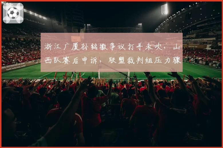 浙江广厦孙铭徽争议打手未吹,山西队赛后申诉,联盟裁判组压力骤增