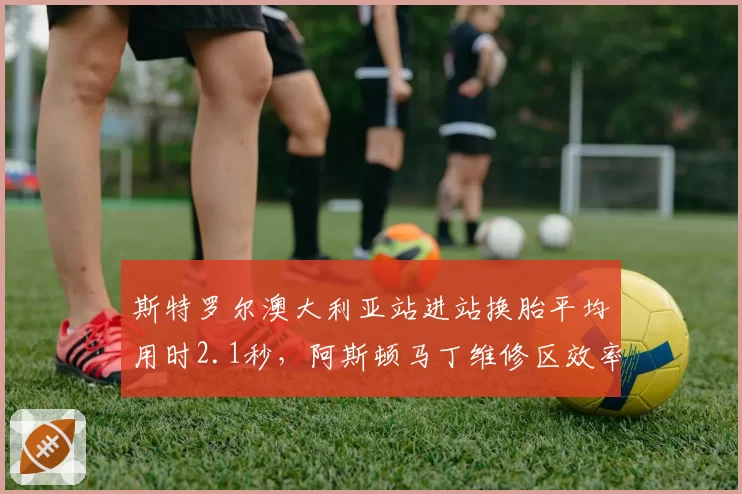 斯特罗尔澳大利亚站进站换胎平均用时2.1秒,阿斯顿马丁维修区效率队内最佳