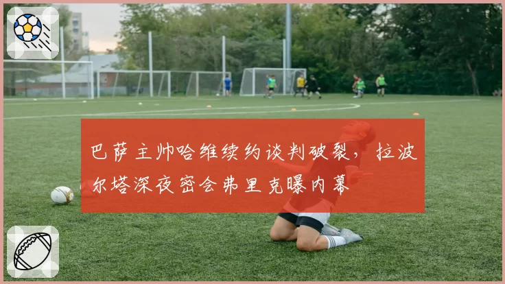 巴萨主帅哈维续约谈判破裂,拉波尔塔深夜密会弗里克曝内幕