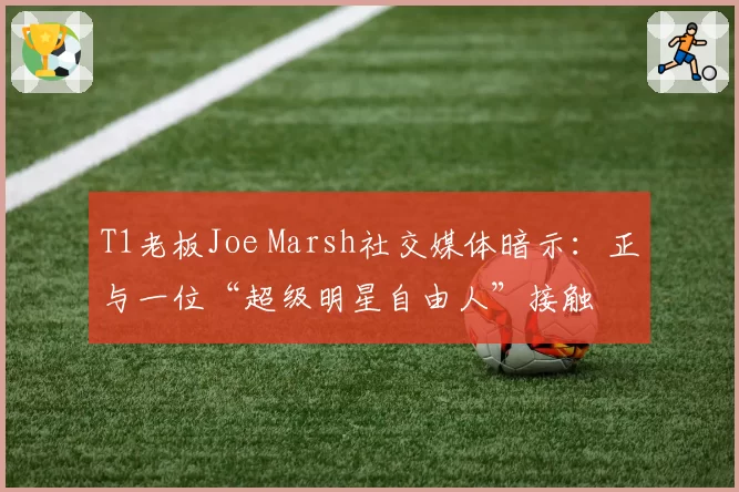 T1老板Joe Marsh社交媒体暗示：正与一位“超级明星自由人”接触
