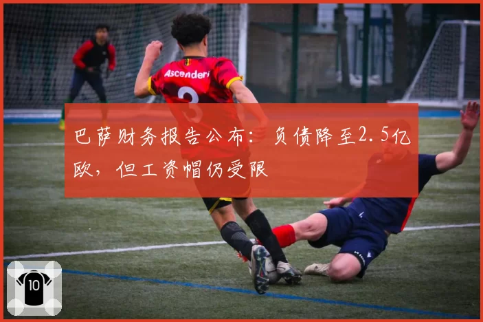 巴萨财务报告公布：负债降至2.5亿欧，但工资帽仍受限