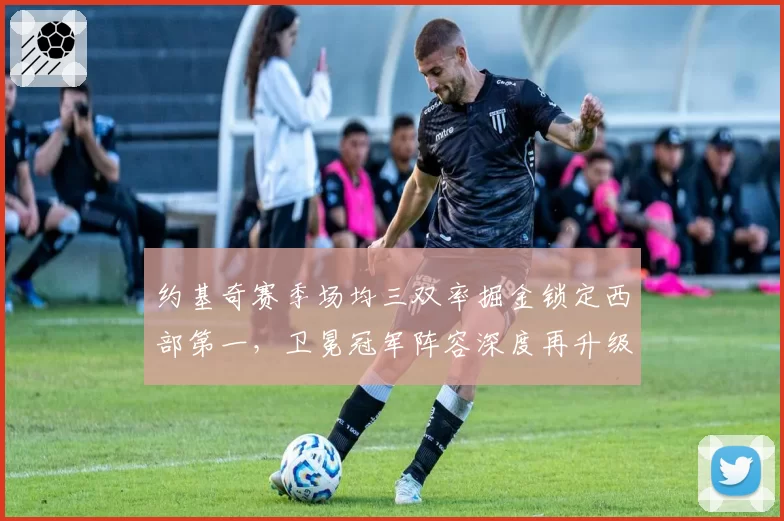 约基奇赛季场均三双率掘金锁定西部第一,卫冕冠军阵容深度再升级