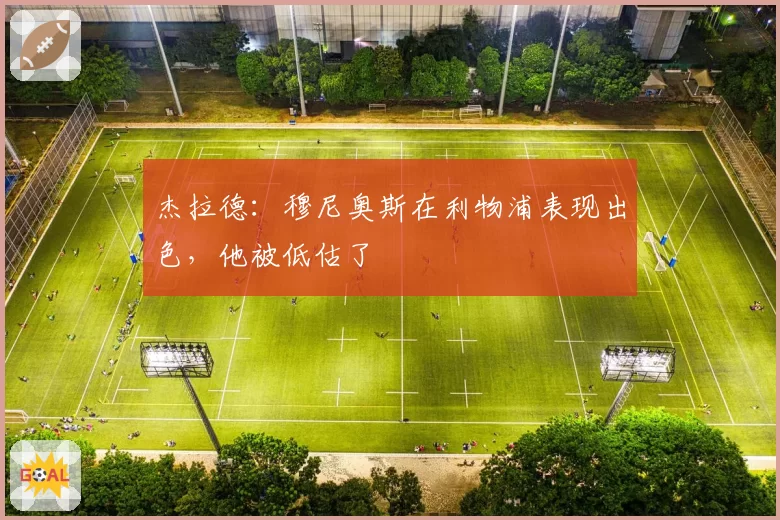 杰拉德：穆尼奥斯在利物浦表现出色，他被低估了