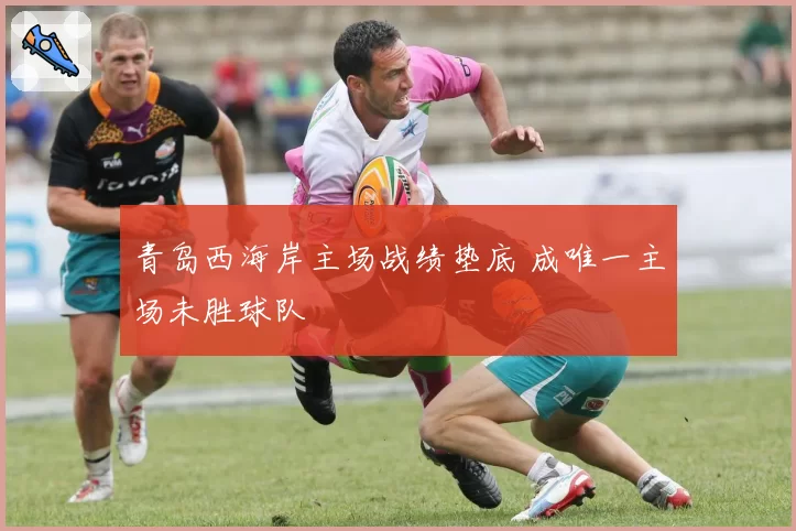 青岛西海岸主场战绩垫底 成唯一主场未胜球队