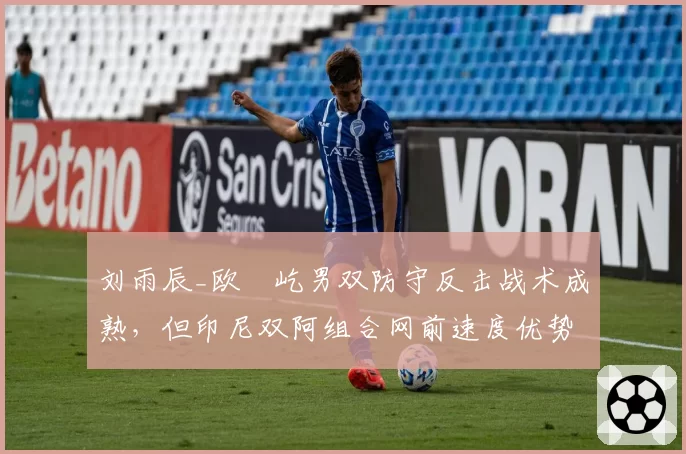 刘雨辰_欧烜屹男双防守反击战术成熟，但印尼双阿组合网前速度优势明显