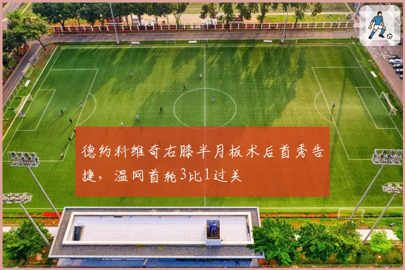 德约科维奇右膝半月板术后首秀告捷，温网首轮3比1过关
