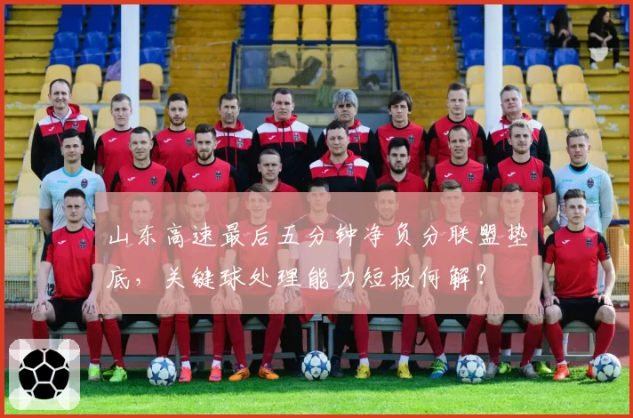 山东高速最后五分钟净负分联盟垫底，关键球处理能力短板何解？