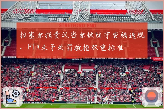 拉塞尔指责汉密尔顿防守变线违规,FIA未予处罚被指双重标准