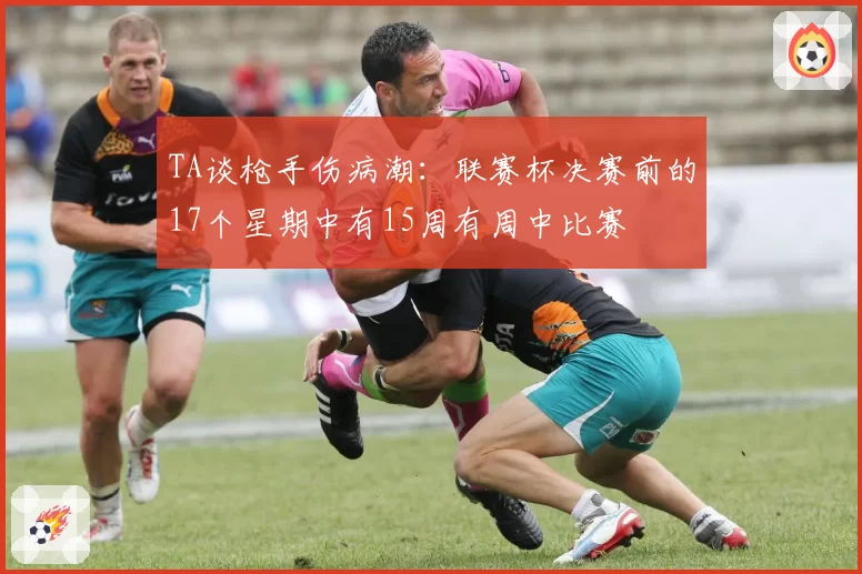 TA谈枪手伤病潮：联赛杯决赛前的17个星期中有15周有周中比赛