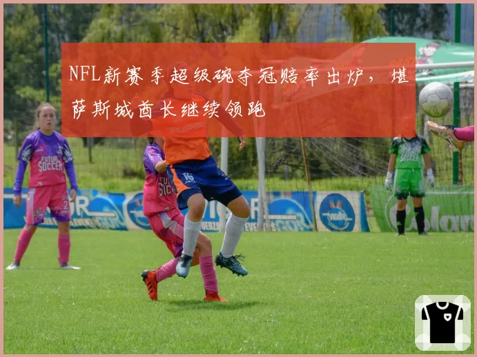 NFL新赛季超级碗夺冠赔率出炉，堪萨斯城酋长继续领跑