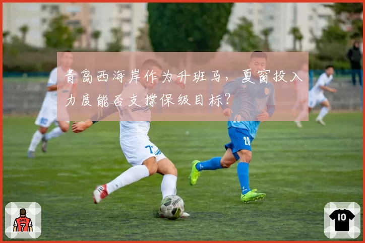 青岛西海岸作为升班马，夏窗投入力度能否支撑保级目标？