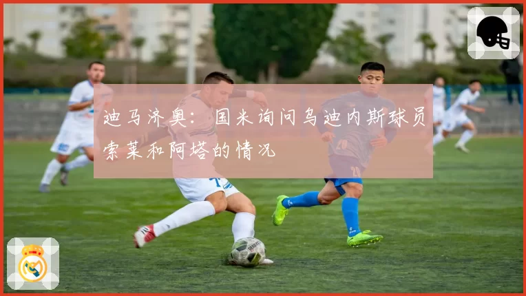 迪马济奥:国米询问乌迪内斯球员索莱和阿塔的情况