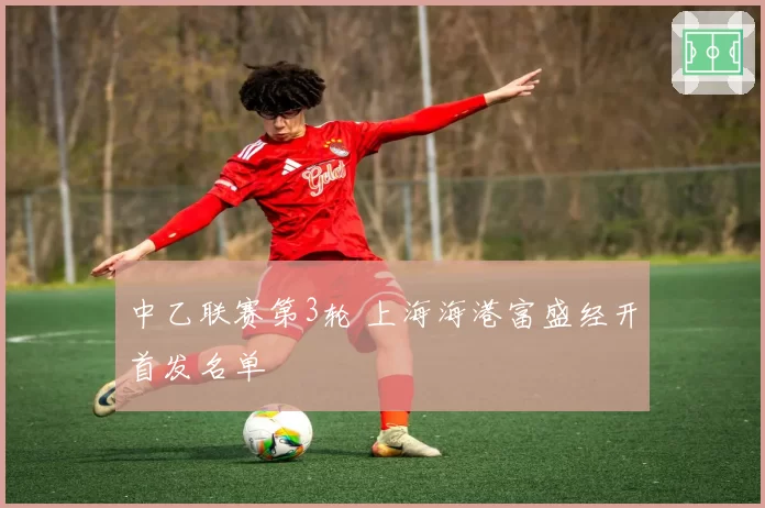 中乙联赛第3轮 上海海港富盛经开首发名单