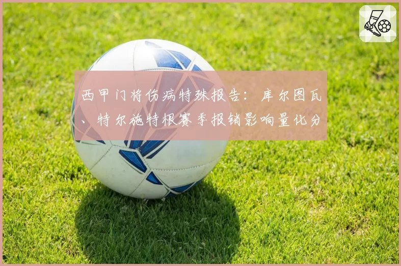 西甲门将伤病特殊报告：库尔图瓦、特尔施特根赛季报销影响量化分析