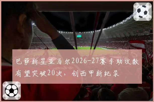 巴萨新星亚马尔2026-27赛季助攻数有望突破20次,创西甲新纪录