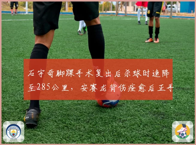 石宇奇脚踝手术复出后杀球时速降至285公里,安赛龙背伤痊愈后正手得分率回升至62%