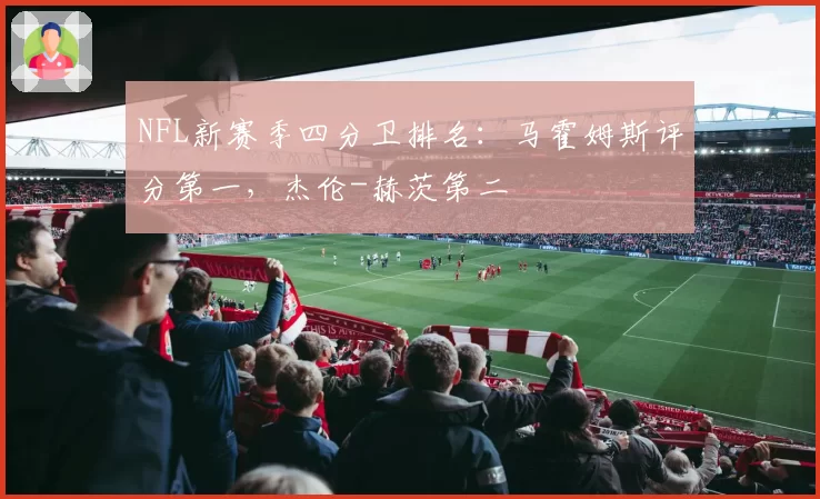 NFL新赛季四分卫排名：马霍姆斯评分第一，杰伦-赫茨第二