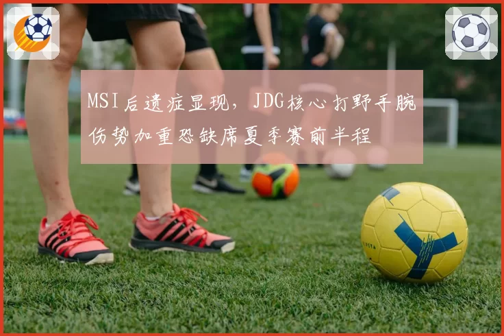 MSI后遗症显现,JDG核心打野手腕伤势加重恐缺席夏季赛前半程