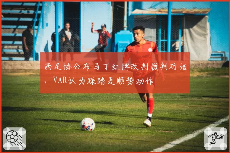 西足协公布马丁红牌改判裁判对话，VAR认为踩踏是顺势动作