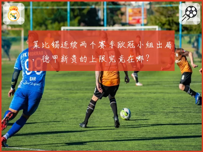 莱比锡连续两个赛季欧冠小组出局,德甲新贵的上限究竟在哪?