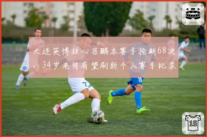 大连英博核心吕鹏本赛季抢断68次，34岁老将有望刷新个人赛季纪录