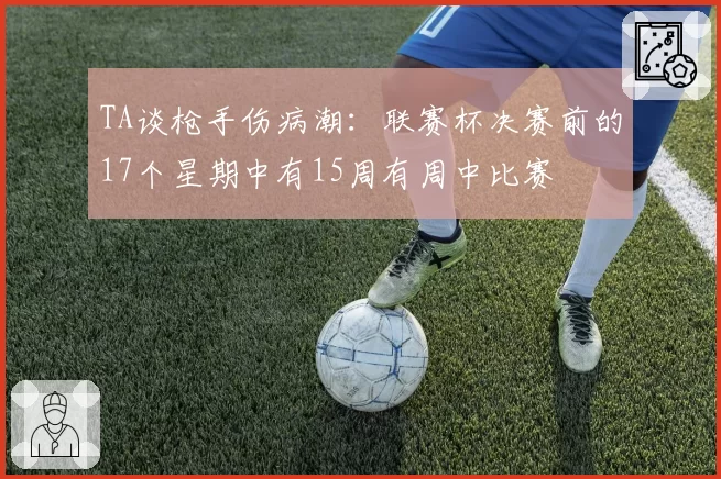TA谈枪手伤病潮：联赛杯决赛前的17个星期中有15周有周中比赛