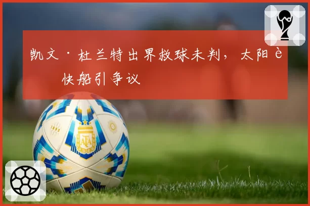凯文·杜兰特出界救球未判,太阳胜快船引争议
