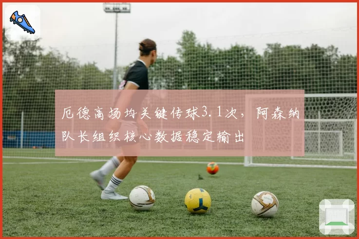 厄德高场均关键传球3.1次,阿森纳队长组织核心数据稳定输出