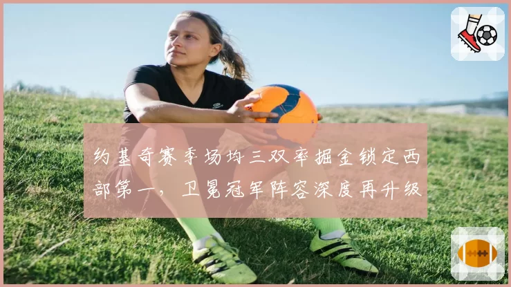 约基奇赛季场均三双率掘金锁定西部第一,卫冕冠军阵容深度再升级