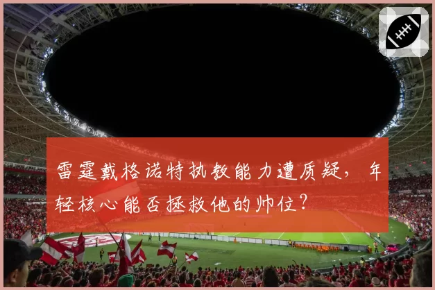 雷霆戴格诺特执教能力遭质疑,年轻核心能否拯救他的帅位?
