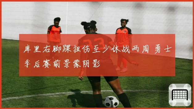 库里右脚踝扭伤至少休战两周 勇士季后赛前景蒙阴影