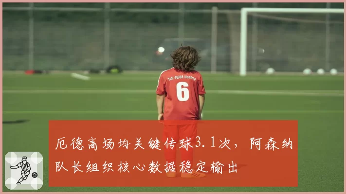 厄德高场均关键传球3.1次,阿森纳队长组织核心数据稳定输出