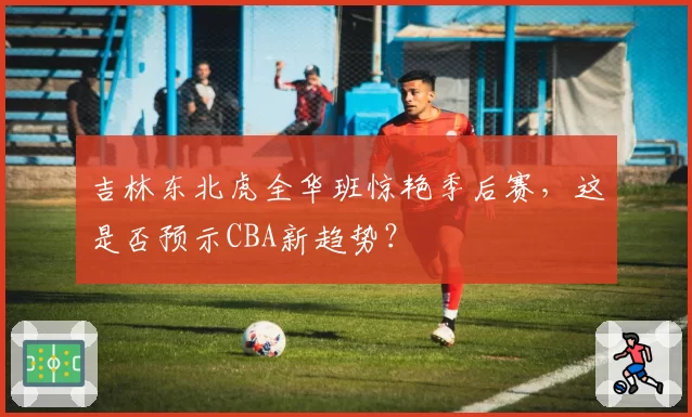 吉林东北虎全华班惊艳季后赛，这是否预示CBA新趋势？