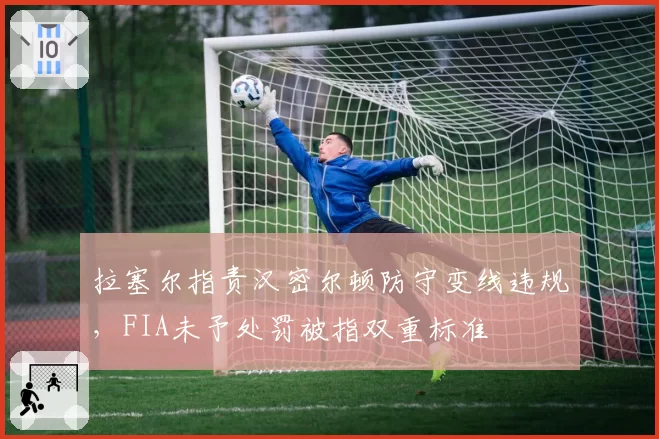 拉塞尔指责汉密尔顿防守变线违规,FIA未予处罚被指双重标准
