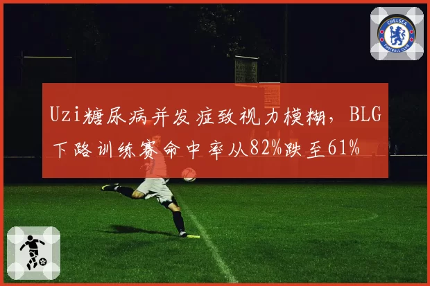 Uzi糖尿病并发症致视力模糊，BLG下路训练赛命中率从82%跌至61%
