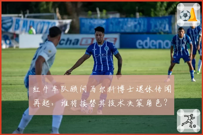 红牛车队顾问马尔科博士退休传闻再起，谁将接替其技术决策角色？