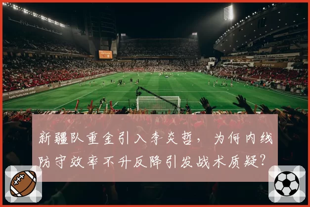 新疆队重金引入李炎哲，为何内线防守效率不升反降引发战术质疑？