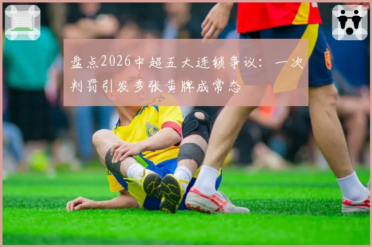 盘点2026中超五大连锁争议：一次判罚引发多张黄牌成常态