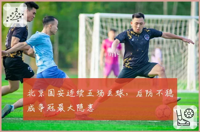 北京国安连续五场丢球,后防不稳成争冠最大隐患