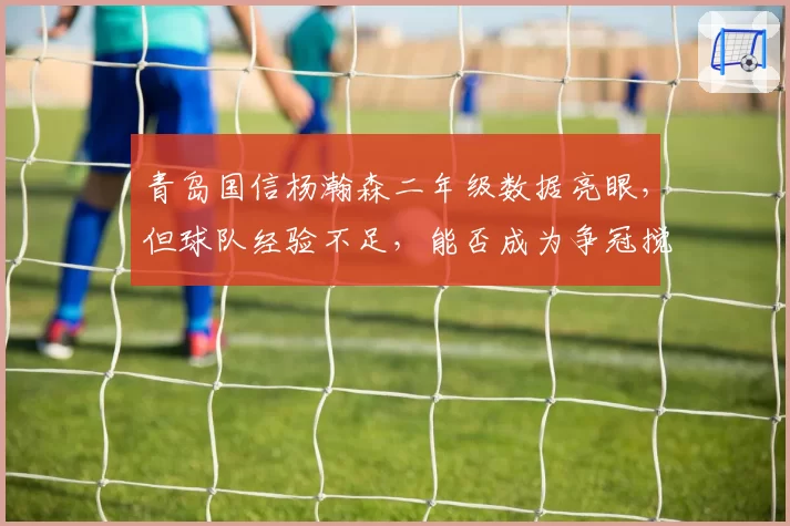 青岛国信杨瀚森二年级数据亮眼,但球队经验不足,能否成为争冠搅局者?