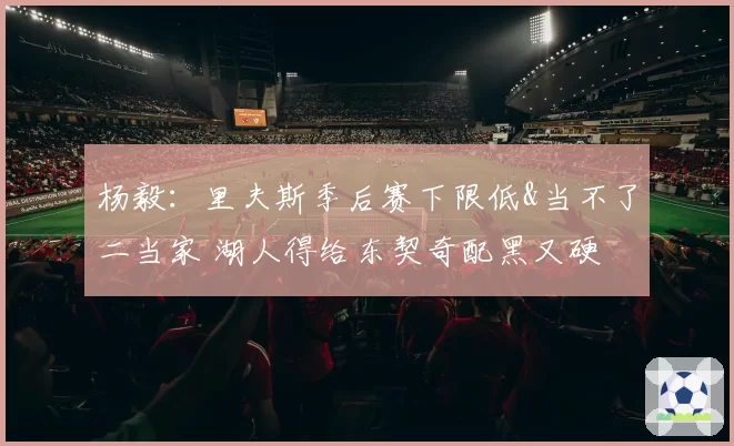 杨毅：里夫斯季后赛下限低&当不了二当家 湖人得给东契奇配黑又硬