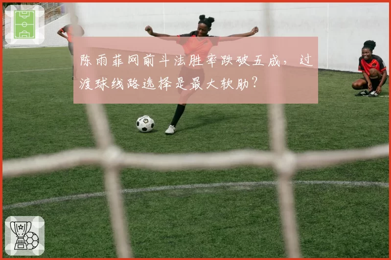 陈雨菲网前斗法胜率跌破五成，过渡球线路选择是最大软肋？