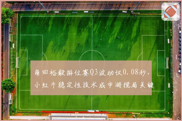 角田裕毅排位赛Q3波动仅0.08秒，小红牛稳定性技术成中游搅局关键？