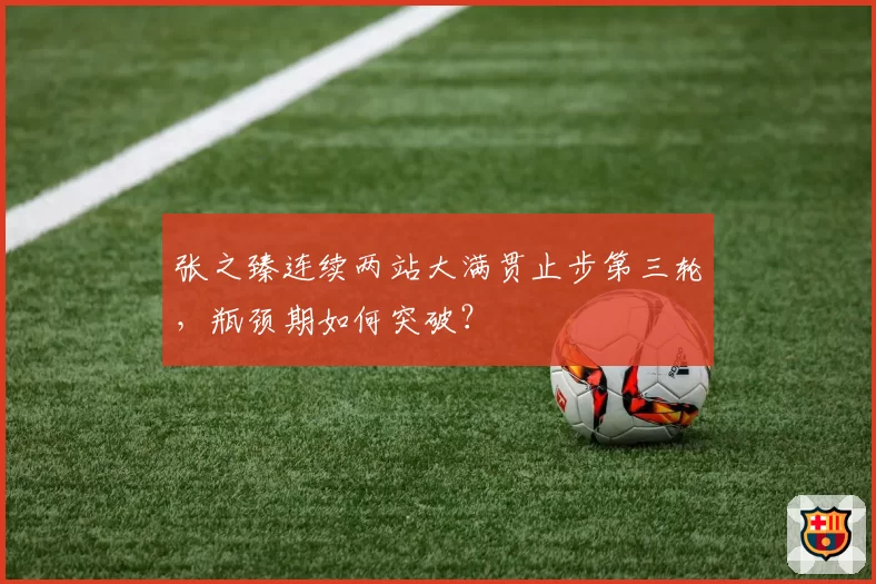 张之臻连续两站大满贯止步第三轮，瓶颈期如何突破？