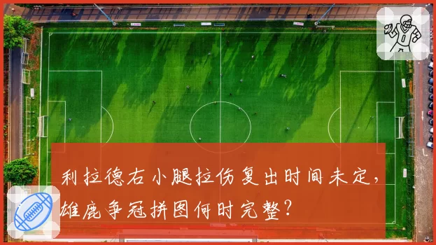 利拉德右小腿拉伤复出时间未定,雄鹿争冠拼图何时完整?