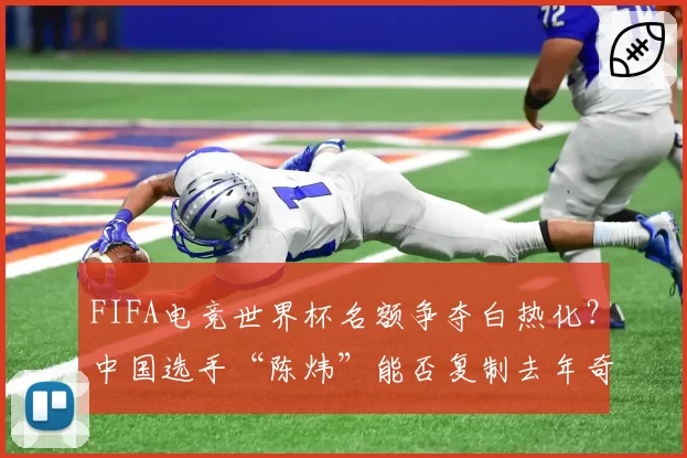 FIFA电竞世界杯名额争夺白热化?中国选手“陈炜”能否复制去年奇迹?